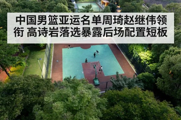 中国男篮亚运名单周琦赵继伟领衔 高诗岩落选暴露后场配置短板
