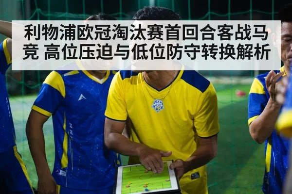 利物浦欧冠淘汰赛首回合客战马竞 高位压迫与低位防守转换解析